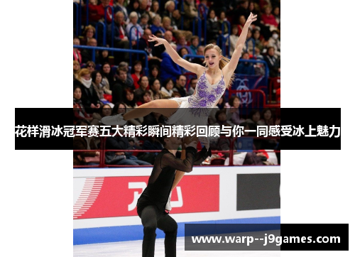 花样滑冰冠军赛五大精彩瞬间精彩回顾与你一同感受冰上魅力