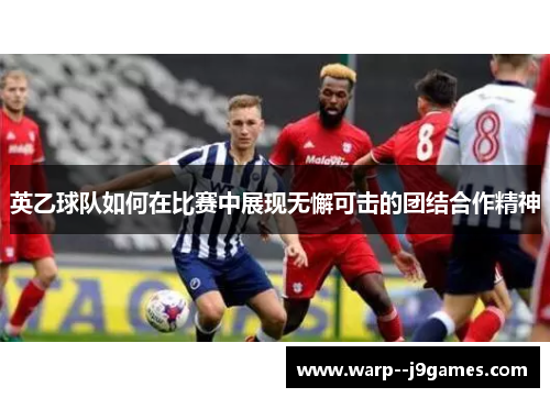英乙球队如何在比赛中展现无懈可击的团结合作精神