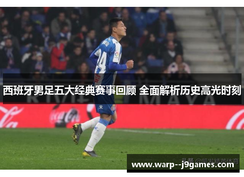 西班牙男足五大经典赛事回顾 全面解析历史高光时刻