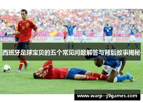 西班牙足球宝贝的五个常见问题解答与背后故事揭秘