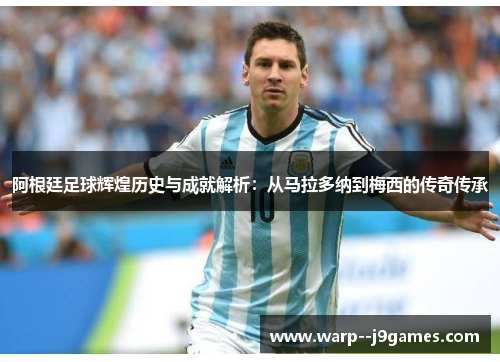 阿根廷足球辉煌历史与成就解析：从马拉多纳到梅西的传奇传承