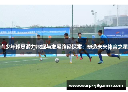 青少年球员潜力挖掘与发展路径探索：塑造未来体育之星