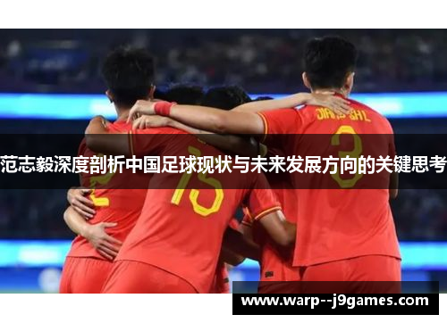 范志毅深度剖析中国足球现状与未来发展方向的关键思考