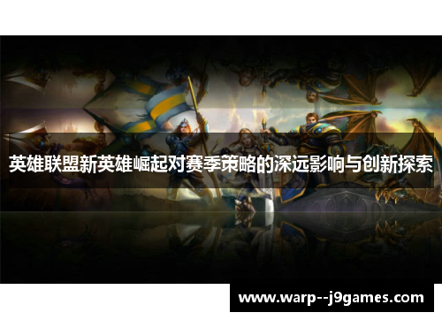英雄联盟新英雄崛起对赛季策略的深远影响与创新探索