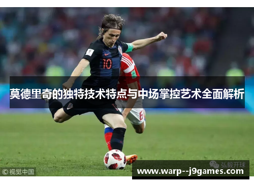 莫德里奇的独特技术特点与中场掌控艺术全面解析