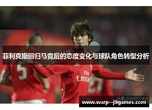 菲利克斯回归马竞后的态度变化与球队角色转型分析