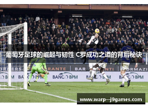 葡萄牙足球的崛起与韧性 C罗成功之道的背后秘诀