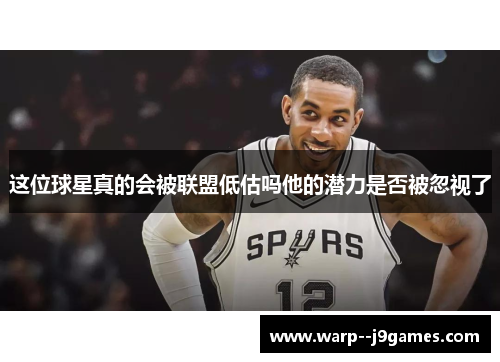 这位球星真的会被联盟低估吗他的潜力是否被忽视了