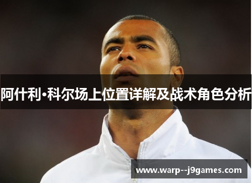 阿什利·科尔场上位置详解及战术角色分析