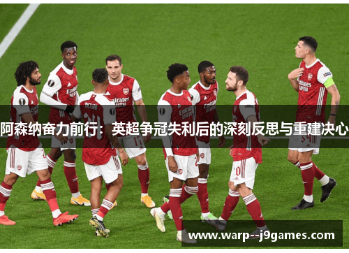 阿森纳奋力前行：英超争冠失利后的深刻反思与重建决心