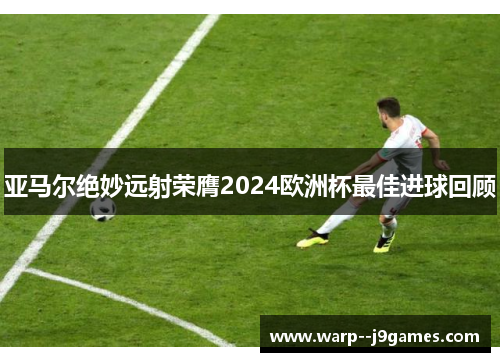 亚马尔绝妙远射荣膺2024欧洲杯最佳进球回顾