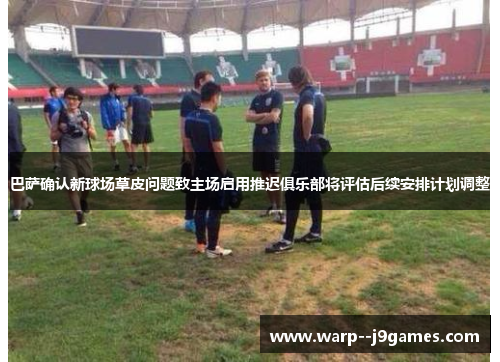 巴萨确认新球场草皮问题致主场启用推迟俱乐部将评估后续安排计划调整