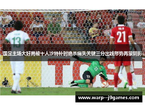 国足主场大好局被十人沙特补时绝杀痛失关键三分出线形势再蒙阴影