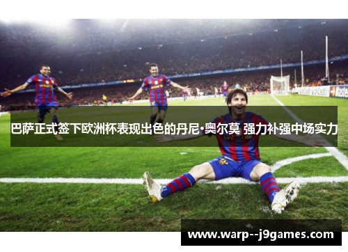巴萨正式签下欧洲杯表现出色的丹尼·奥尔莫 强力补强中场实力