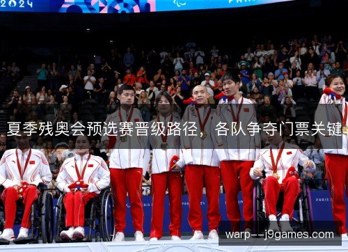 夏季残奥会预选赛晋级路径，各队争夺门票关键